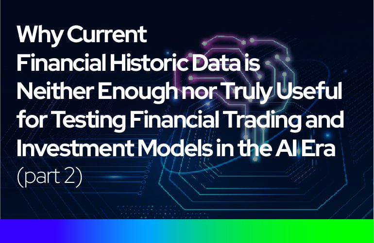Why Current Financial Historic Data is Neither Enough nor Truly Useful for Testing Financial Trading and Investment Models in the AI Era (part 2)
